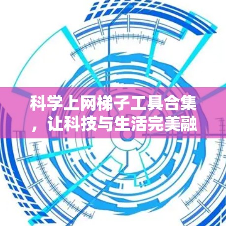 科学上网梯子工具合集，让科技与生活完美融合