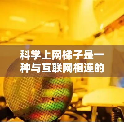 科学上网梯子是一种与互联网相连的设备,旨在为用户提供科学学习资源和工具,帮助学生和教师进行在线学习和教学活动。以下是对其使用体验的详细分析 科学上网梯子是一种与互联网相连的设备,旨在为用户提供科学学习资源和工具,帮助学生和教师进行在线学习和教学活动。以下是对其使用体验的详细分析