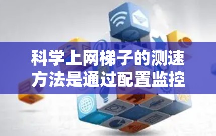 科学上网梯子的测速方法是通过配置监控设备来评估网络的流量和速度。以下是详细的步骤和技巧