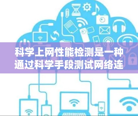 科学上网性能检测是一种通过科学手段测试网络连接速度、服务器响应时间以及数据库访问速度等指标，以评估科学计算工具在网络环境下的表现和性能。以下是一个系统的总结和步骤指南