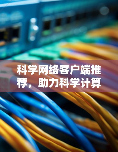 科学网络客户端推荐，助力科学计算与数据处理的高效提升