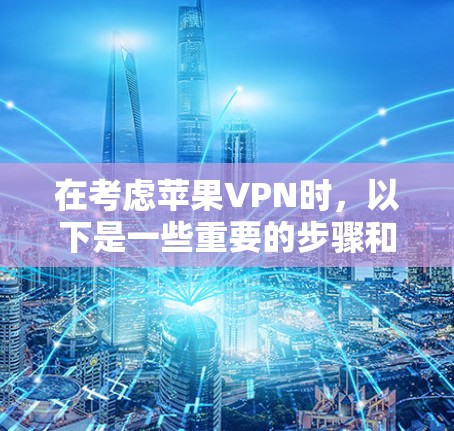 在考虑苹果VPN时,以下是一些重要的步骤和考虑因素 在考虑苹果VPN时,以下是一些重要的步骤和考虑因素