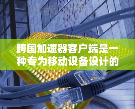 跨国加速器客户端是一种专为移动设备设计的加速工具，允许用户在不同国家或地区的网络中使用，提升移动应用的性能。以下是关于该工具的详细信息