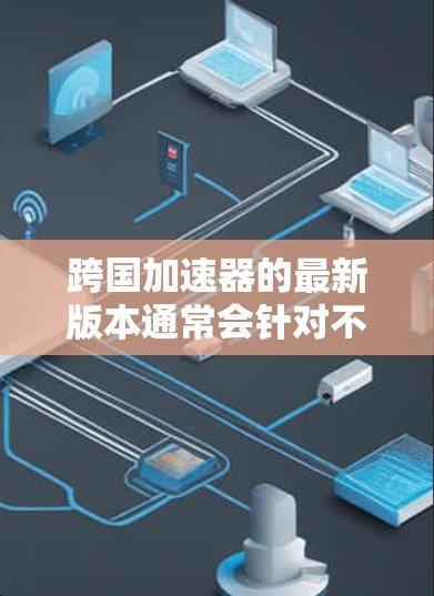 跨国加速器的最新版本通常会针对不同的用户群体和使用场景设计，以下是一些常见的跨国加速器及其特点