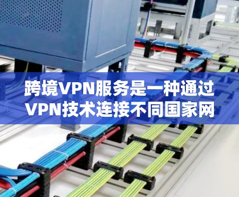 跨境VPN服务是一种通过VPN技术连接不同国家网络的网络服务，旨在提供在线娱乐、视频通话、文件下载等服务。以下是对该服务的详细分析