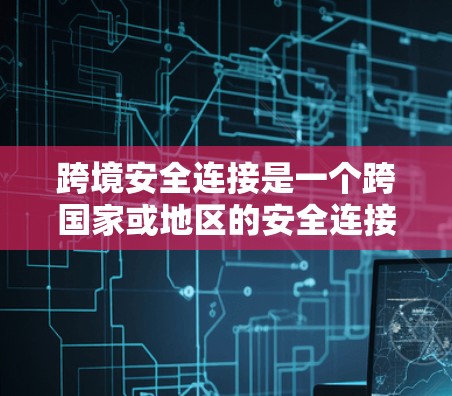 跨境安全连接是一个跨国家或地区的安全连接机制，旨在通过技术手段确保不同地理位置之间的数据、资产或业务的关联性，从而减少风险和欺诈的可能性。以下是对这一概念的详细解释