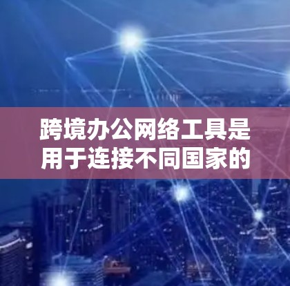 跨境办公网络工具是用于连接不同国家的员工或团队进行远程协作的网络工具。以下是一些主要的工具及其特点 跨境办公网络工具是用于连接不同国家的员工或团队进行远程协作的网络工具。以下是一些主要的工具及其特点