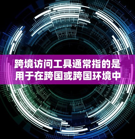 跨境访问工具通常指的是用于在跨国或跨国环境中访问和管理数据或服务的工具。这些工具可能包括 跨境访问工具通常指的是用于在跨国或跨国环境中访问和管理数据或服务的工具。这些工具可能包括