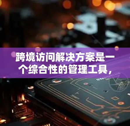 跨境访问解决方案是一个综合性的管理工具，旨在帮助企业在不同国家或地区之间进行数据访问控制和管理。以下是一个全面的跨境访问解决方案框架，涵盖访问控制、权限管理、访问路径和访问时间等多个方面