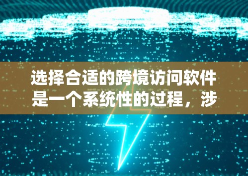 选择合适的跨境访问软件是一个系统性的过程，涉及多个因素和考虑。以下是一个详细且有条理的总结，帮助您做出明智的选择