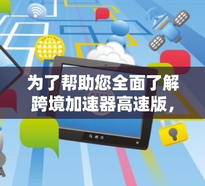 为了帮助您全面了解跨境加速器高速版,以下是一些关键点和建议,供参考 为了帮助您全面了解跨境加速器高速版,以下是一些关键点和建议,供参考