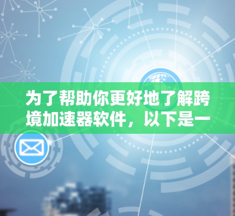 为了帮助你更好地了解跨境加速器软件，以下是一个结构化的总结和建议