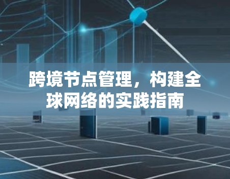 跨境节点管理,构建全球网络的实践指南 跨境节点管理,构建全球网络的实践指南