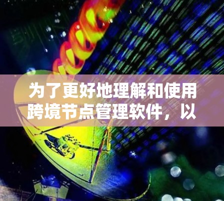 为了更好地理解和使用跨境节点管理软件,以下是一个有条理的总结和步骤指南 为了更好地理解和使用跨境节点管理软件,以下是一个有条理的总结和步骤指南