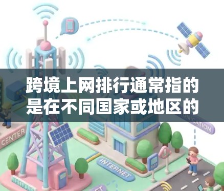 跨境上网排行通常指的是在不同国家或地区的用户群体，特别是那些同时在中国和外国用户同时使用网络的个人或机构，按照使用频率、影响程度或用户的影响力进行排序。以下是一些可能的定义和应用场景