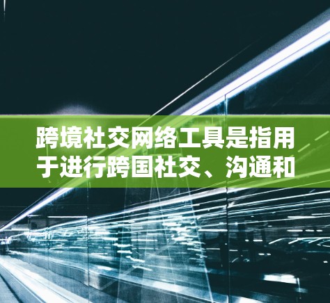 跨境社交网络工具是指用于进行跨国社交、沟通和互动的网络平台和工具。以下是一些主要的跨境社交网络工具和平台