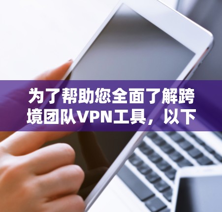 为了帮助您全面了解跨境团队VPN工具,以下是分步整理的详细介绍 为了帮助您全面了解跨境团队VPN工具,以下是分步整理的详细介绍