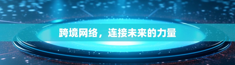 跨境网络,连接未来的力量 跨境网络,连接未来的力量