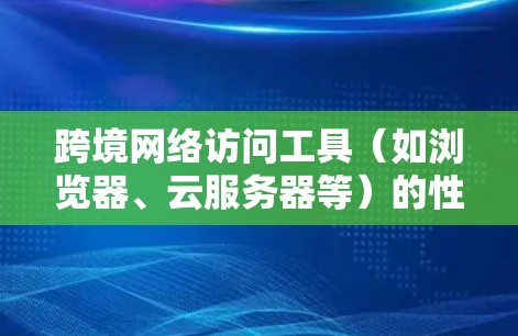 跨境网络访问工具（如浏览器、云服务器等）的性能分析是评估其高效性和适用性的关键环节。以下是对这些工具的性能分析