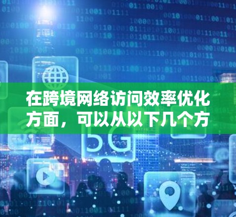 在跨境网络访问效率优化方面，可以从以下几个方面进行优化