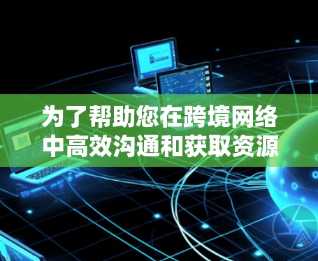 为了帮助您在跨境网络中高效沟通和获取资源,以下是一些推荐的工具,分为免费和付费两种类型 为了帮助您在跨境网络中高效沟通和获取资源,以下是一些推荐的工具,分为免费和付费两种类型