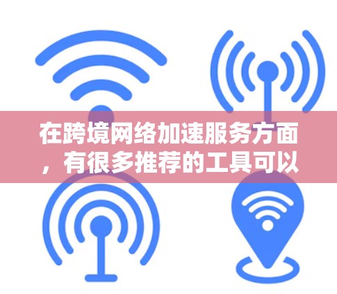 在跨境网络加速服务方面，有很多推荐的工具可以满足不同需求。以下是几个常见的推荐，供你参考