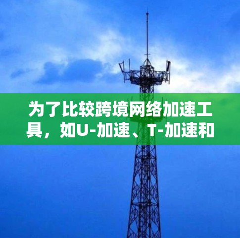 为了比较跨境网络加速工具，如U-加速、T-加速和FreeFlow等，我进行了以下评估