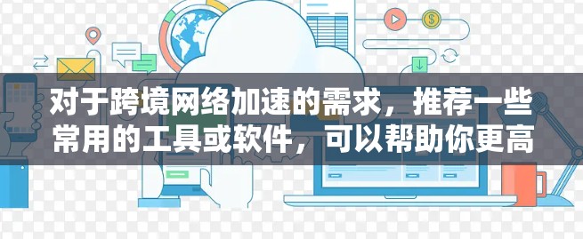 对于跨境网络加速的需求，推荐一些常用的工具或软件，可以帮助你更高效地进行加速。以下是一些常用的工具和推荐