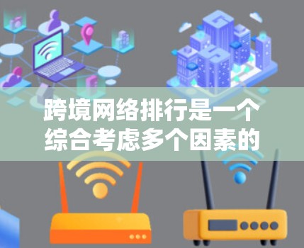 跨境网络排行是一个综合考虑多个因素的网络选择过程，旨在帮助用户找到最适合他们需求的网络服务。以下是对这一过程的详细总结和思考