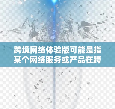 跨境网络体验版可能是指某个网络服务或产品在跨国地区或不同国家的体验版本。具体含义可能因上下文而异，以下是一些可能的解释和建议