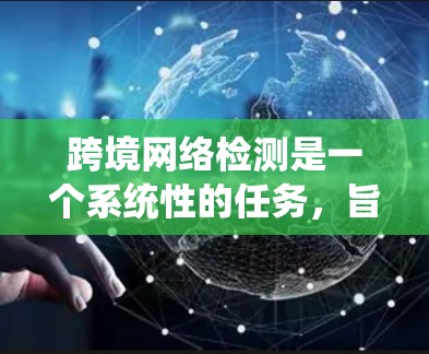 跨境网络检测是一个系统性的任务，旨在评估不同国家或地区的网络连接性能。以下是对这一主题的详细总结和指导