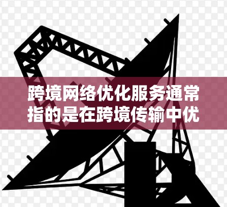 跨境网络优化服务通常指的是在跨境传输中优化网络性能的解决方案，旨在提高传输效率、减少延迟、确保数据安全和可靠传输。以下是一些常见的跨境网络优化服务及其功能