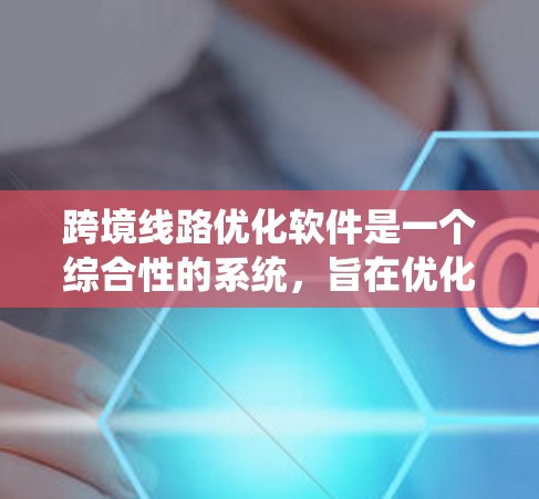 跨境线路优化软件是一个综合性的系统，旨在优化国际铁路、公路等跨境交通线路。以下是其主要功能和应用