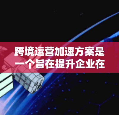 跨境运营加速方案是一个旨在提升企业在跨国经营中的效率和成本控制的综合策略,涵盖了多个关键领域。以下是对该方案的详细解析 跨境运营加速方案是一个旨在提升企业在跨国经营中的效率和成本控制的综合策略,涵盖了多个关键领域。以下是对该方案的详细解析