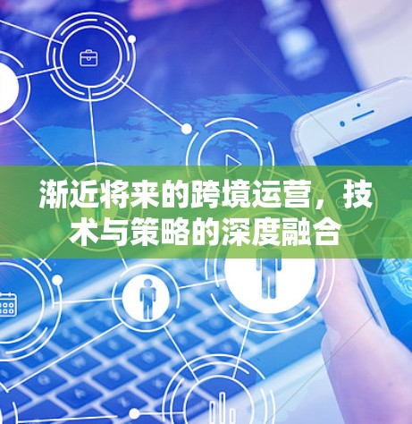 渐近将来的跨境运营，技术与策略的深度融合