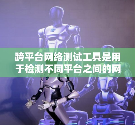 跨平台网络测试工具是用于检测不同平台之间的网络环境和性能的工具。以下是对这些工具的详细介绍 跨平台网络测试工具是用于检测不同平台之间的网络环境和性能的工具。以下是对这些工具的详细介绍