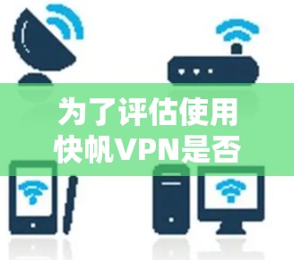 为了评估使用快帆VPN是否适合您的需求，以下是详细的分析和建议
