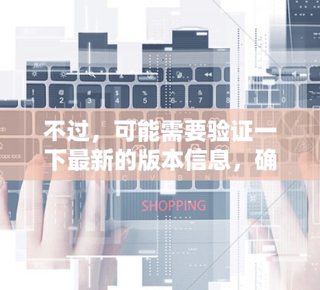 不过,可能需要验证一下最新的版本信息,确保没有遗漏重要功能或更新 不过,可能需要验证一下最新的版本信息,确保没有遗漏重要功能或更新