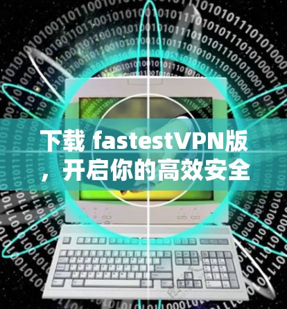 下载 fastestVPN版,开启你的高效安全之旅! 下载 fastestVPN版,开启你的高效安全之旅!