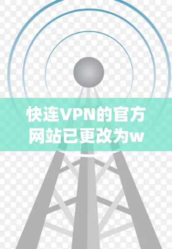 快连VPN的官方网站已更改为www.fangcn.com，从223年开始，快连VPN的官网已经不再使用www.fangcn.com，而是通过其他方式更新。因此，建议您访问其官方网站进行访问