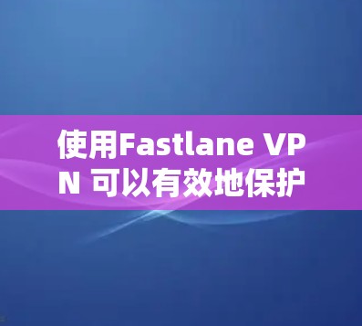 使用Fastlane VPN 可以有效地保护您的数据安全，以下是详细的步骤指南