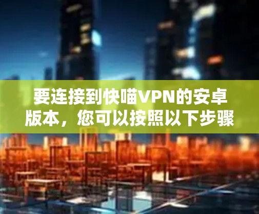 要连接到快喵VPN的安卓版本,您可以按照以下步骤操作 要连接到快喵VPN的安卓版本,您可以按照以下步骤操作