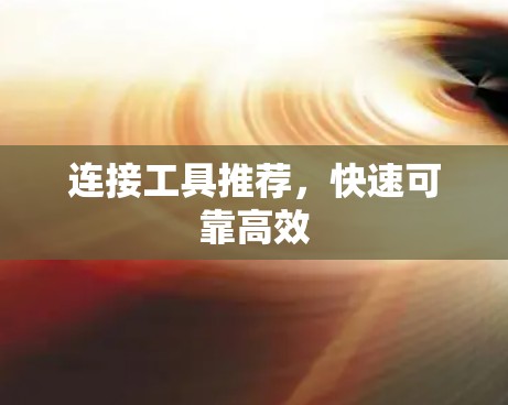 连接工具推荐,快速可靠高效 连接工具推荐,快速可靠高效