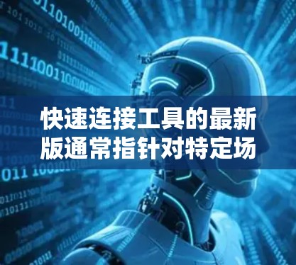 快速连接工具的最新版通常指针对特定场景或功能的特定软件或工具。以下是一些常见的快速连接工具及其用途 快速连接工具的最新版通常指针对特定场景或功能的特定软件或工具。以下是一些常见的快速连接工具及其用途
