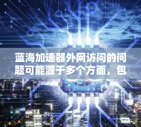 蓝海加速器外网访问的问题可能源于多个方面,包括网络连接不稳定、加速器网站的缓存设置不当、服务器问题等。以下是针对这些可能问题的解决方案 蓝海加速器外网访问的问题可能源于多个方面,包括网络连接不稳定、加速器网站的缓存设置不当、服务器问题等。以下是针对这些可能问题的解决方案