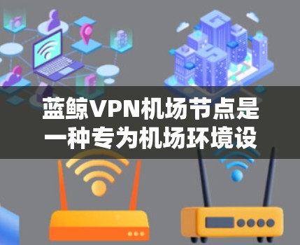 蓝鲸VPN机场节点是一种专为机场环境设计的VPN服务，旨在提供安全、高效和灵活的加密连接。以下是关于蓝鲸VPN机场节点的详细说明