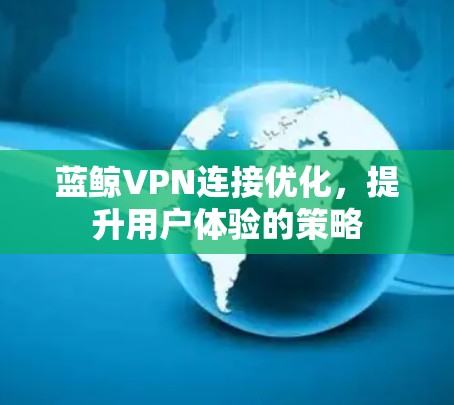 蓝鲸VPN连接优化,提升用户体验的策略 蓝鲸VPN连接优化,提升用户体验的策略