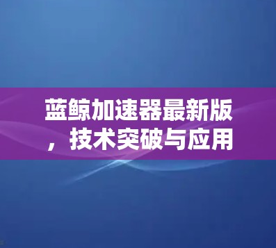 蓝鲸加速器最新版,技术突破与应用展望 蓝鲸加速器最新版,技术突破与应用展望