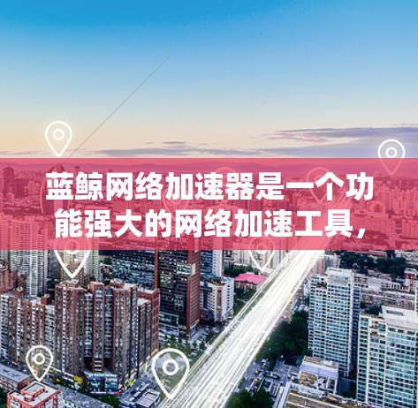 蓝鲸网络加速器是一个功能强大的网络加速工具,适合需要高效访问互联网的用户。以下是对蓝鲸网络加速器的详细介绍 蓝鲸网络加速器是一个功能强大的网络加速工具,适合需要高效访问互联网的用户。以下是对蓝鲸网络加速器的详细介绍