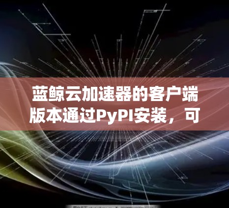 蓝鲸云加速器的客户端版本通过PyPI安装,可以在PyCharm环境中使用。以下是安装和使用指南 蓝鲸云加速器的客户端版本通过PyPI安装,可以在PyCharm环境中使用。以下是安装和使用指南